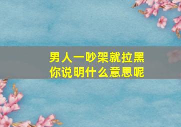 男人一吵架就拉黑你说明什么意思呢