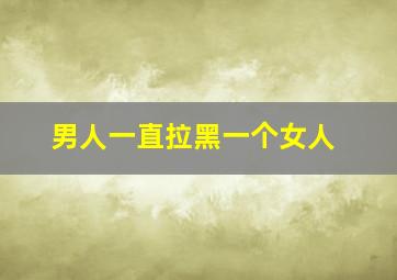 男人一直拉黑一个女人