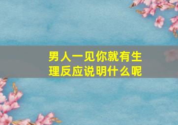 男人一见你就有生理反应说明什么呢