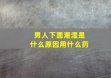 男人下面潮湿是什么原因用什么药