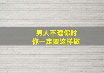 男人不理你时你一定要这样做