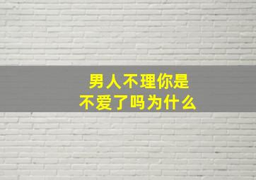 男人不理你是不爱了吗为什么