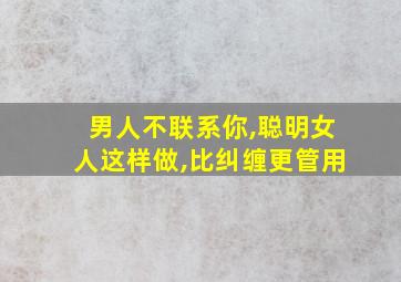 男人不联系你,聪明女人这样做,比纠缠更管用