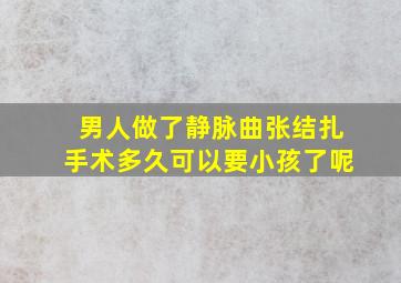 男人做了静脉曲张结扎手术多久可以要小孩了呢