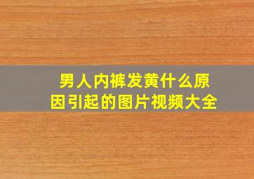 男人内裤发黄什么原因引起的图片视频大全