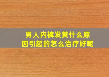 男人内裤发黄什么原因引起的怎么治疗好呢