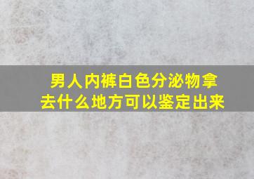 男人内裤白色分泌物拿去什么地方可以鉴定出来