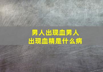 男人出现血男人出现血精是什么病