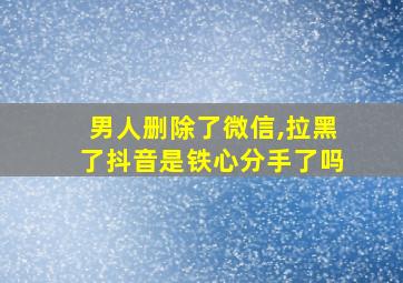 男人删除了微信,拉黑了抖音是铁心分手了吗