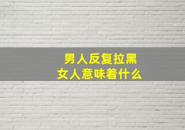 男人反复拉黑女人意味着什么