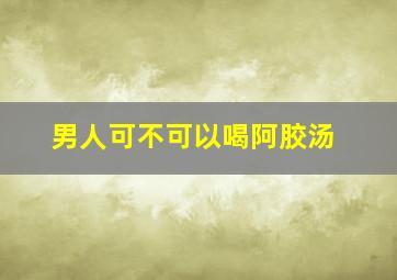 男人可不可以喝阿胶汤