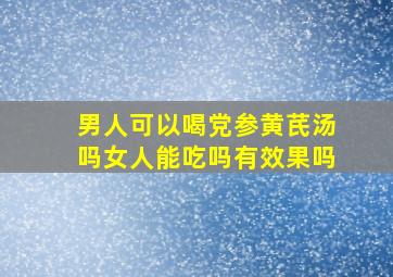 男人可以喝党参黄芪汤吗女人能吃吗有效果吗