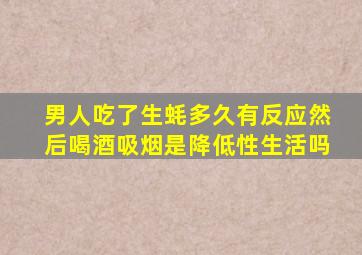 男人吃了生蚝多久有反应然后喝酒吸烟是降低性生活吗