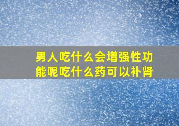 男人吃什么会增强性功能呢吃什么药可以补肾