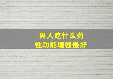 男人吃什么药性功能增强最好