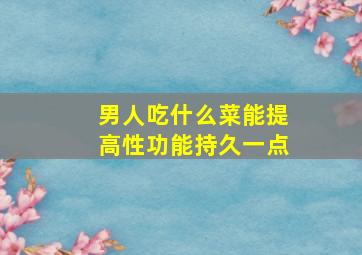 男人吃什么菜能提高性功能持久一点