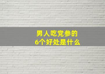 男人吃党参的6个好处是什么