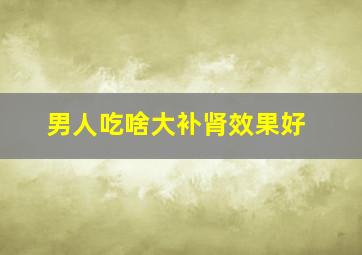 男人吃啥大补肾效果好