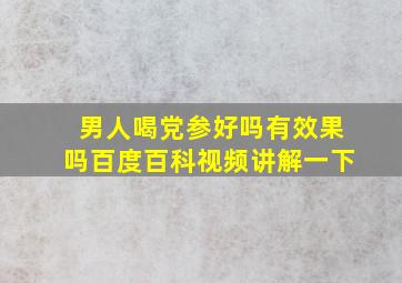 男人喝党参好吗有效果吗百度百科视频讲解一下