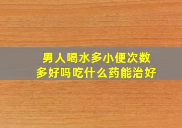 男人喝水多小便次数多好吗吃什么药能治好