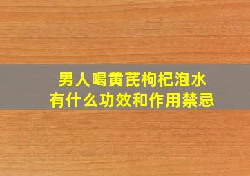 男人喝黄芪枸杞泡水有什么功效和作用禁忌