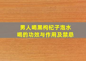 男人喝黑枸杞子泡水喝的功效与作用及禁忌