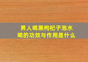 男人喝黑枸杞子泡水喝的功效与作用是什么