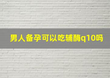 男人备孕可以吃辅酶q10吗