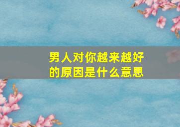 男人对你越来越好的原因是什么意思