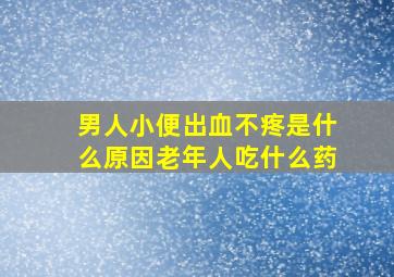 男人小便出血不疼是什么原因老年人吃什么药