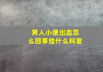 男人小便出血怎么回事挂什么科室