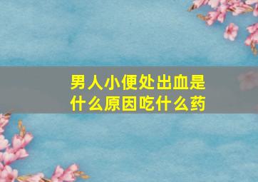 男人小便处出血是什么原因吃什么药