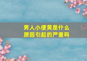 男人小便黄是什么原因引起的严重吗