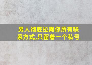 男人彻底拉黑你所有联系方式,只留着一个私号