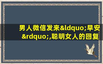 男人微信发来“早安”,聪明女人的回复,让他想你一整天