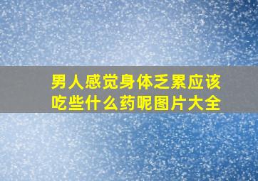 男人感觉身体乏累应该吃些什么药呢图片大全