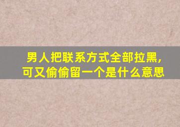 男人把联系方式全部拉黑,可又偷偷留一个是什么意思