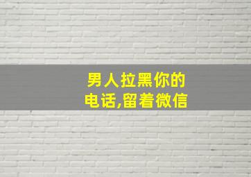 男人拉黑你的电话,留着微信