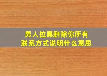 男人拉黑删除你所有联系方式说明什么意思