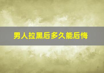 男人拉黑后多久能后悔