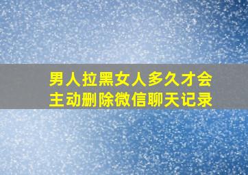 男人拉黑女人多久才会主动删除微信聊天记录