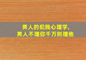 男人的犯贱心理学,男人不理你千万别理他