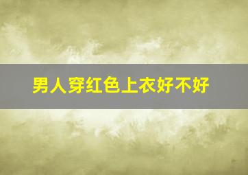 男人穿红色上衣好不好