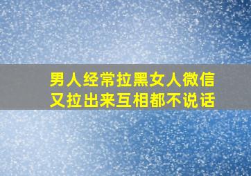 男人经常拉黑女人微信又拉出来互相都不说话