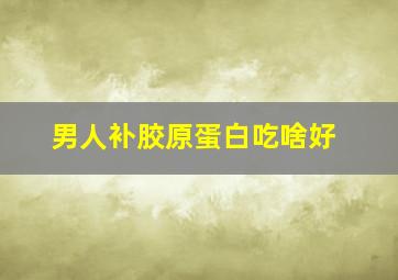 男人补胶原蛋白吃啥好