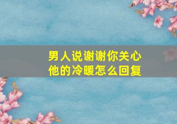 男人说谢谢你关心他的冷暖怎么回复