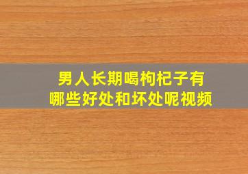 男人长期喝枸杞子有哪些好处和坏处呢视频