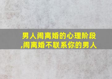 男人闹离婚的心理阶段,闹离婚不联系你的男人