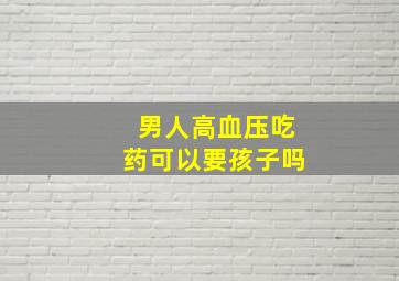 男人高血压吃药可以要孩子吗