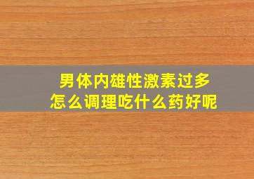 男体内雄性激素过多怎么调理吃什么药好呢